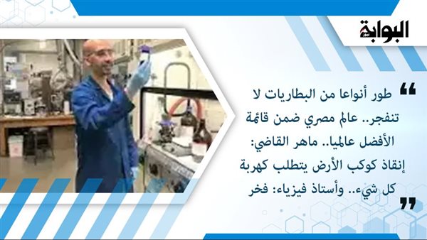 طور أنواعا من البطاريات لا تنفجر.. عالم مصري ضمن قائمة الأفضل عالميا.. ماهر القاضي: إنقاذ كوكب الأرض يتطلب كهربة كل شيء.. وأستاذ فيزياء: فخر للبلد